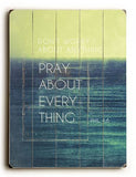 Pray about Everything Wood Sign 12x16 Planked